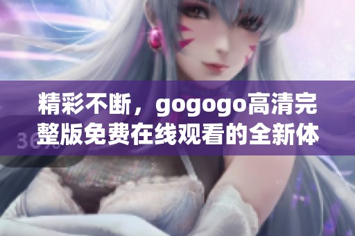 精彩不断，gogogo高清完整版免费在线观看的全新体验