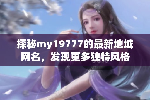 探秘my19777的最新地域网名，发现更多独特风格