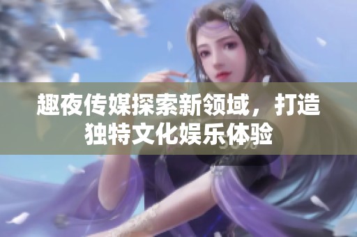 趣夜传媒探索新领域，打造独特文化娱乐体验