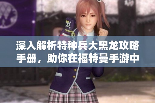 深入解析特种兵大黑龙攻略手册，助你在福特曼手游中制胜