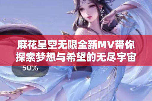 麻花星空无限全新MV带你探索梦想与希望的无尽宇宙