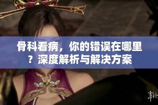 骨科看病，你的错误在哪里？深度解析与解决方案