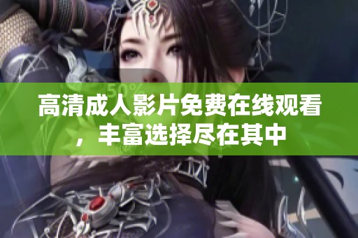 高清成人影片免费在线观看，丰富选择尽在其中