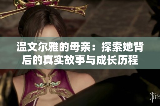 温文尔雅的母亲：探索她背后的真实故事与成长历程