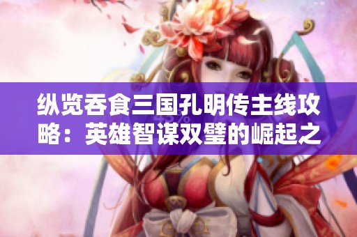 纵览吞食三国孔明传主线攻略：英雄智谋双璧的崛起之路