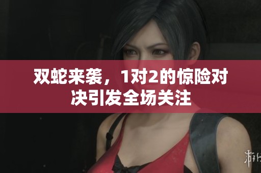 双蛇来袭，1对2的惊险对决引发全场关注