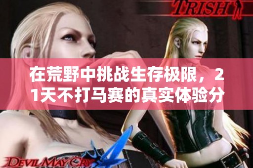在荒野中挑战生存极限，21天不打马赛的真实体验分享