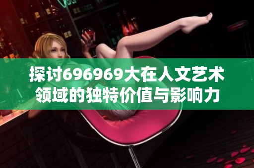 探讨696969大在人文艺术领域的独特价值与影响力