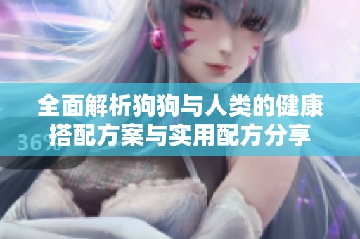 全面解析狗狗与人类的健康搭配方案与实用配方分享