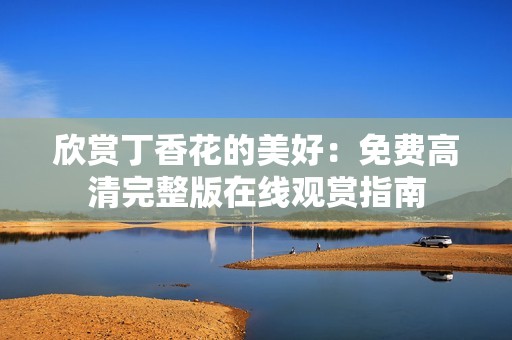 欣赏丁香花的美好：免费高清完整版在线观赏指南