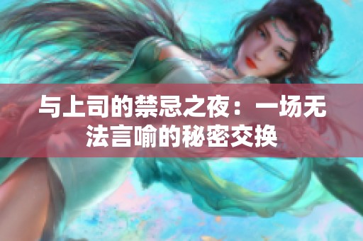 与上司的禁忌之夜：一场无法言喻的秘密交换