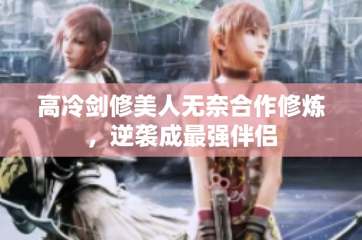 高冷剑修美人无奈合作修炼，逆袭成最强伴侣