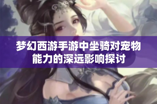 梦幻西游手游中坐骑对宠物能力的深远影响探讨