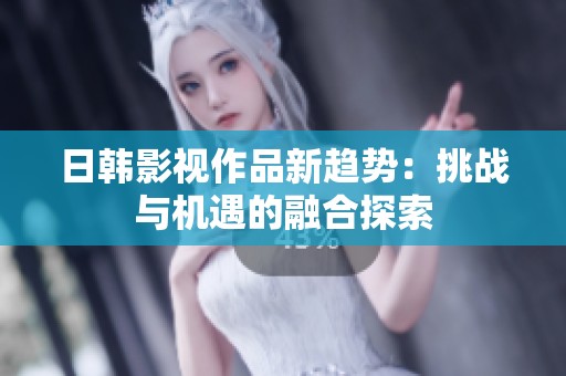 日韩影视作品新趋势：挑战与机遇的融合探索