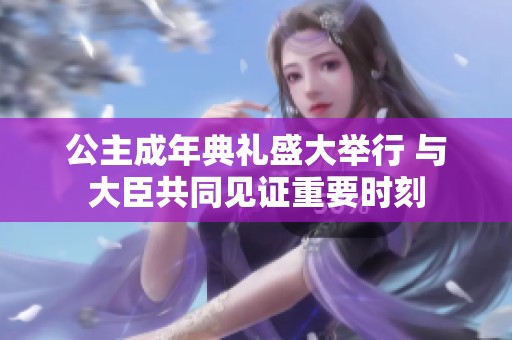 公主成年典礼盛大举行 与大臣共同见证重要时刻