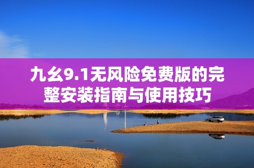 九幺9.1无风险免费版的完整安装指南与使用技巧