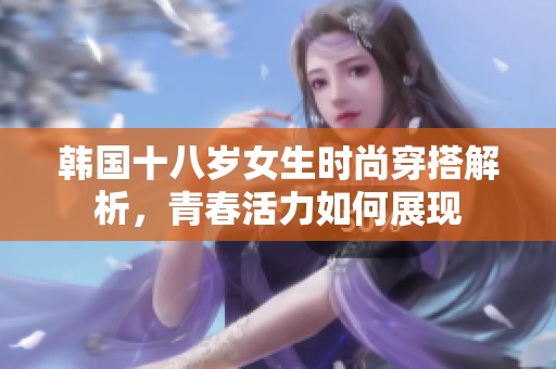 韩国十八岁女生时尚穿搭解析，青春活力如何展现