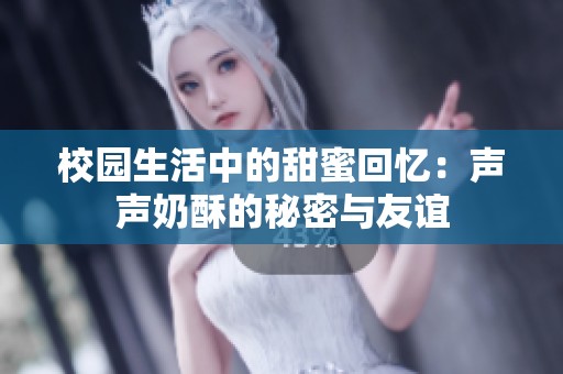 校园生活中的甜蜜回忆：声声奶酥的秘密与友谊