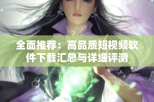 全面推荐：高品质短视频软件下载汇总与详细评测