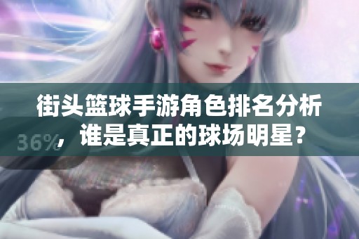 街头篮球手游角色排名分析，谁是真正的球场明星？