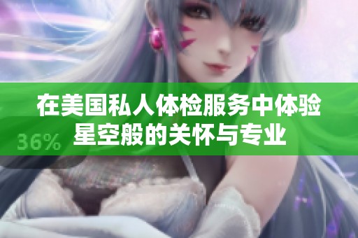 在美国私人体检服务中体验星空般的关怀与专业