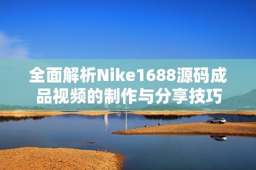 全面解析Nike1688源码成品视频的制作与分享技巧