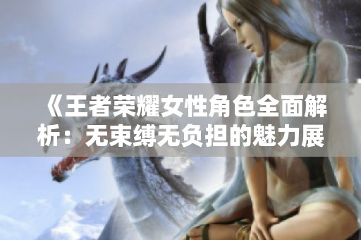 《王者荣耀女性角色全面解析：无束缚无负担的魅力展现》