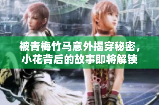 被青梅竹马意外揭穿秘密，小花背后的故事即将解锁