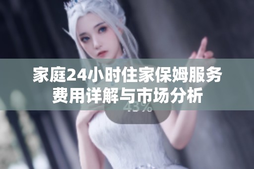 家庭24小时住家保姆服务费用详解与市场分析