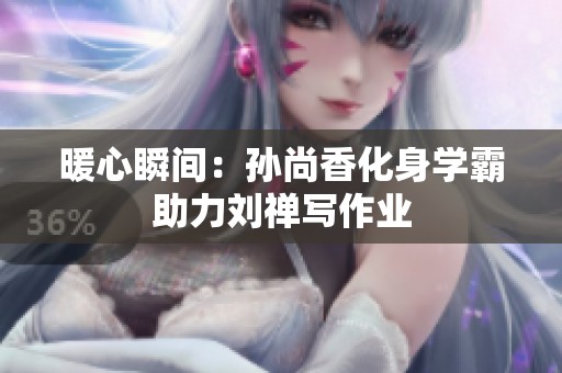 暖心瞬间：孙尚香化身学霸助力刘禅写作业