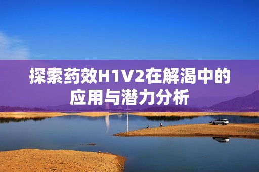 探索药效H1V2在解渴中的应用与潜力分析