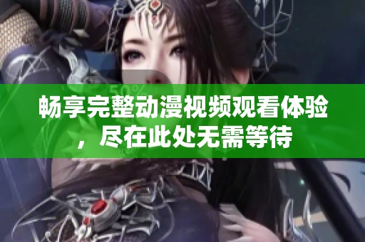 畅享完整动漫视频观看体验，尽在此处无需等待