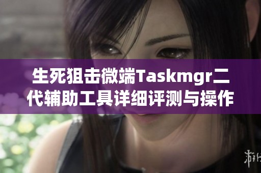 生死狙击微端Taskmgr二代辅助工具详细评测与操作指南