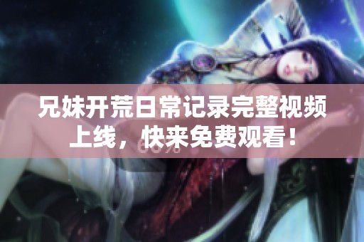 兄妹开荒日常记录完整视频上线，快来免费观看！