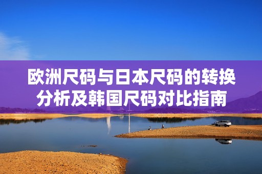 欧洲尺码与日本尺码的转换分析及韩国尺码对比指南