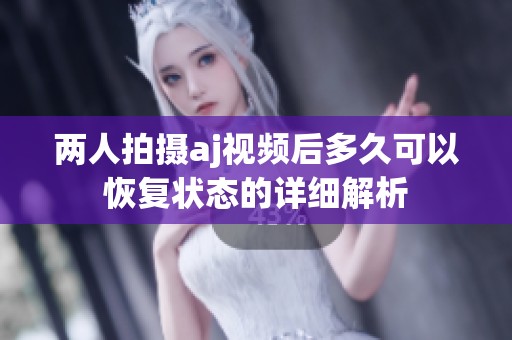 两人拍摄aj视频后多久可以恢复状态的详细解析