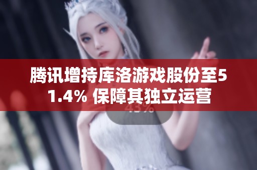 腾讯增持库洛游戏股份至51.4% 保障其独立运营