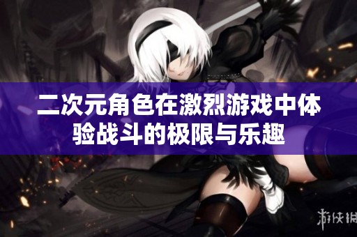 二次元角色在激烈游戏中体验战斗的极限与乐趣
