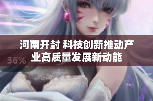 河南开封 科技创新推动产业高质量发展新动能
