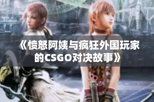 《愤怒阿姨与疯狂外国玩家的CSGO对决故事》