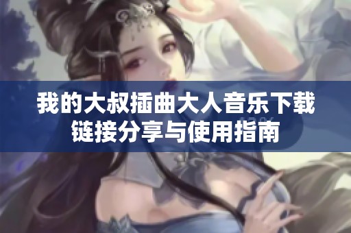 我的大叔插曲大人音乐下载链接分享与使用指南