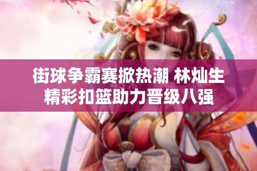 街球争霸赛掀热潮 林灿生精彩扣篮助力晋级八强