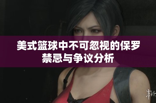 美式篮球中不可忽视的保罗禁忌与争议分析