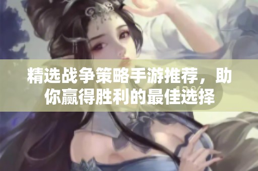 精选战争策略手游推荐，助你赢得胜利的最佳选择