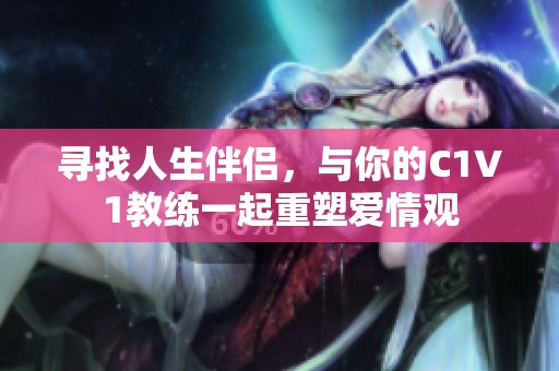 寻找人生伴侣，与你的C1V1教练一起重塑爱情观