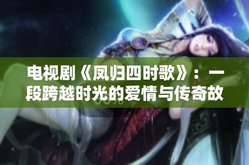 电视剧《凤归四时歌》：一段跨越时光的爱情与传奇故事