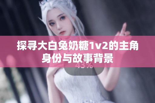 探寻大白兔奶糖1v2的主角身份与故事背景