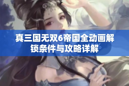 真三国无双6帝国全动画解锁条件与攻略详解