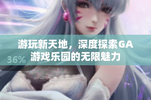 游玩新天地，深度探索GA游戏乐园的无限魅力