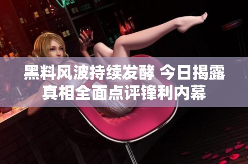 黑料风波持续发酵 今日揭露真相全面点评锋利内幕